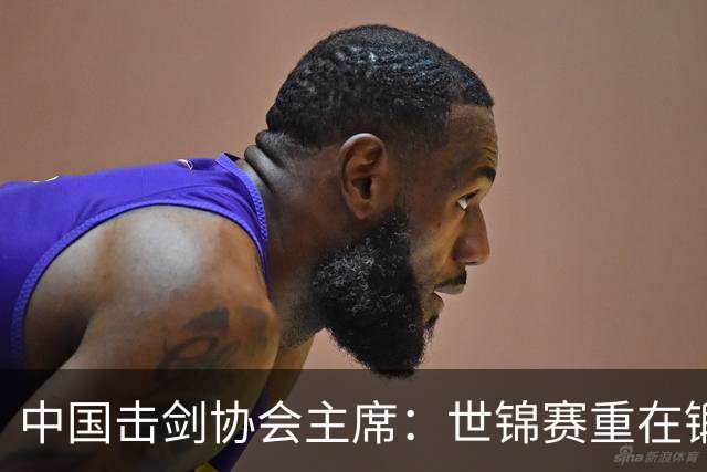 中国击剑协会主席：世锦赛重在锻炼新人 备战洛杉矶