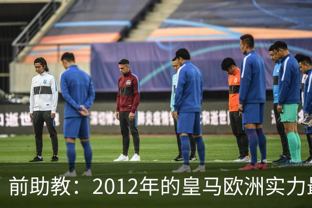 前助教：2012年的皇马欧洲实力最强，那年我们曾有机会拿欧冠