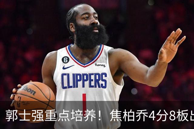 郭士强重点培养！焦柏乔4分8板出场时间全队第1 外线投篮颗粒无收