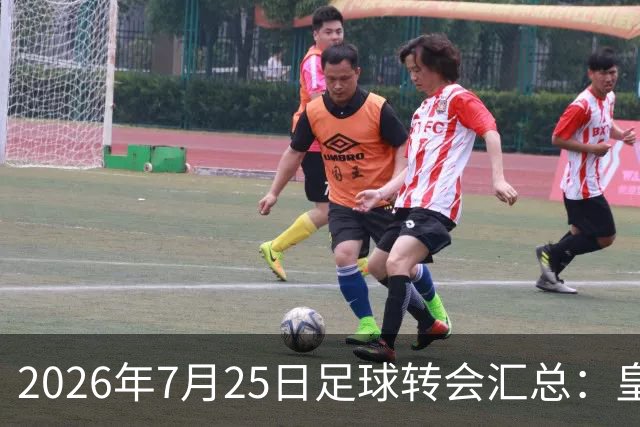 2026年7月25日足球转会汇总：皇马巴黎竞逐罗德里等多笔动态
