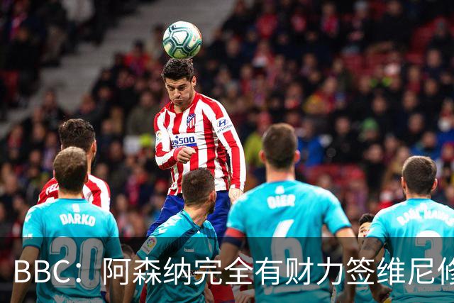BBC：阿森纳完全有财力签维尼修斯，但几乎肯定要破1.25亿镑纪录